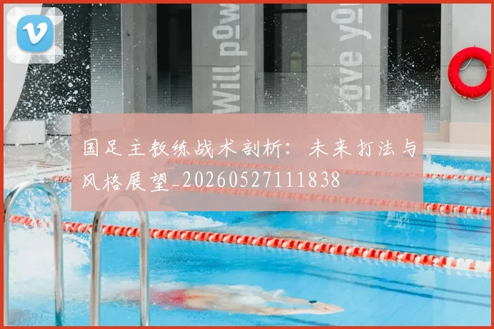 国足主教练战术剖析:未来打法与风格展望_20260527111838