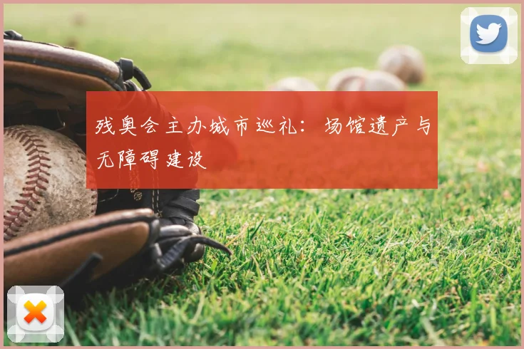 残奥会主办城市巡礼:场馆遗产与无障碍建设