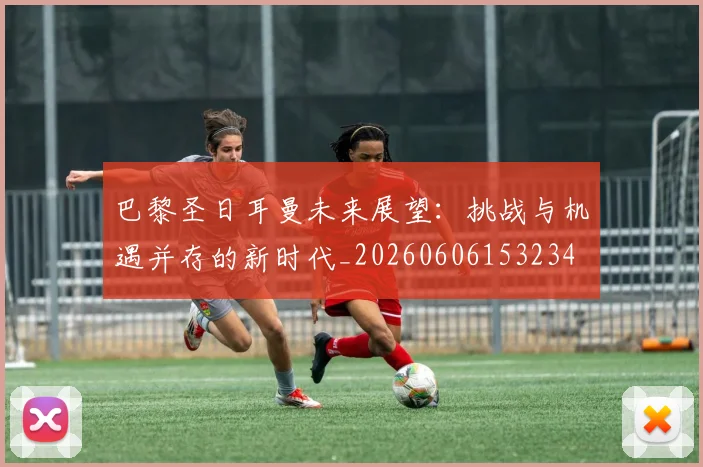 巴黎圣日耳曼未来展望：挑战与机遇并存的新时代_20260606153234