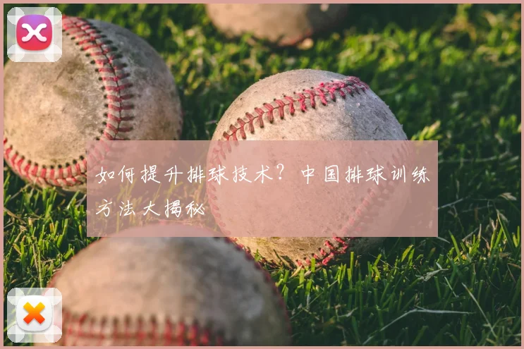 如何提升排球技术?中国排球训练方法大揭秘