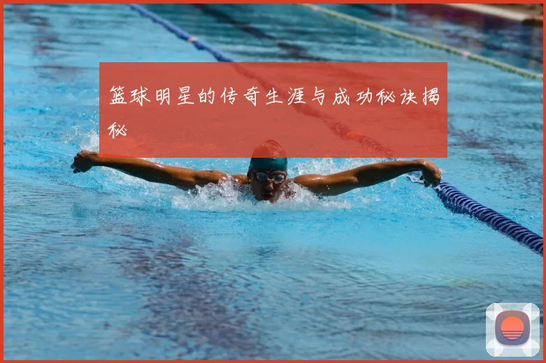 篮球明星的传奇生涯与成功秘诀揭秘
