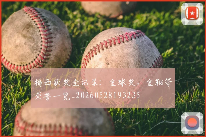 梅西获奖全记录:金球奖、金靴等荣誉一览_20260528193235