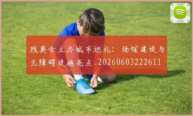 残奥会主办城市巡礼:场馆建设与无障碍设施亮点_20260603222611