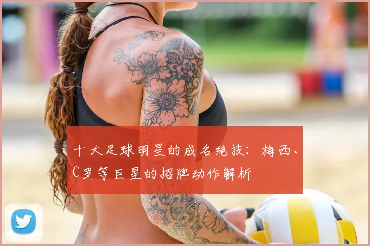 十大足球明星的成名绝技：梅西、C罗等巨星的招牌动作解析