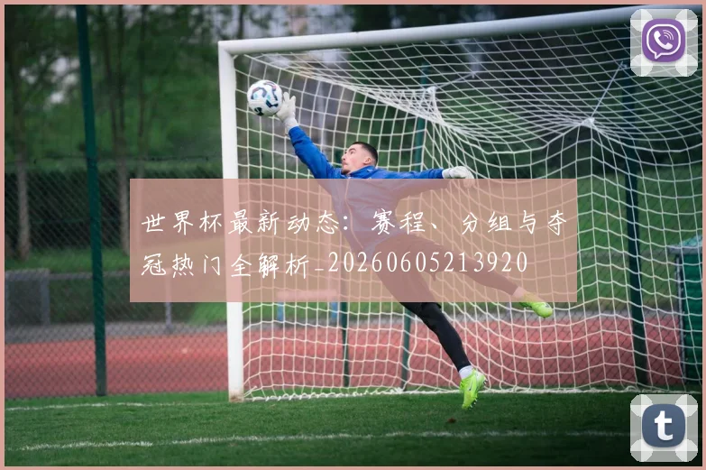 世界杯最新动态：赛程、分组与夺冠热门全解析_20260605213920