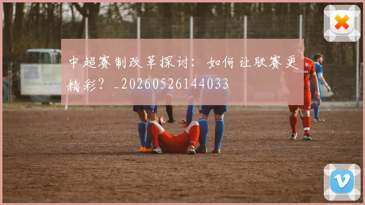 中超赛制改革探讨:如何让联赛更精彩?_20260526144033