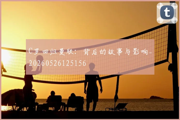 C罗回归曼联:背后的故事与影响_20260526125156