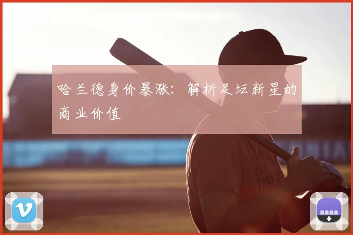 哈兰德身价暴涨：解析足坛新星的商业价值