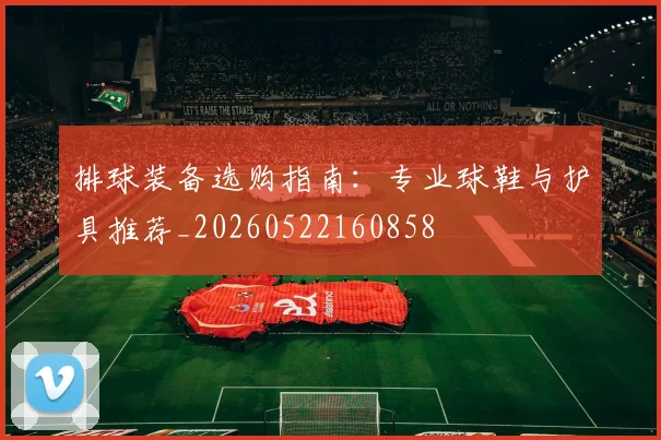 排球装备选购指南:专业球鞋与护具推荐_20260522160858