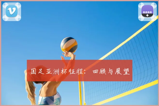 国足亚洲杯征程:回顾与展望