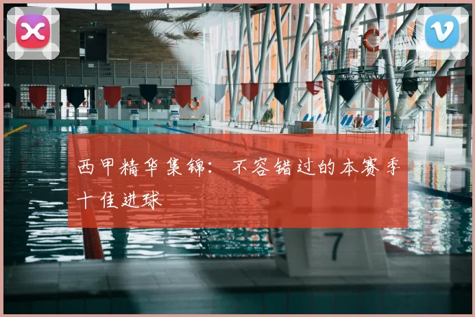 西甲精华集锦:不容错过的本赛季十佳进球