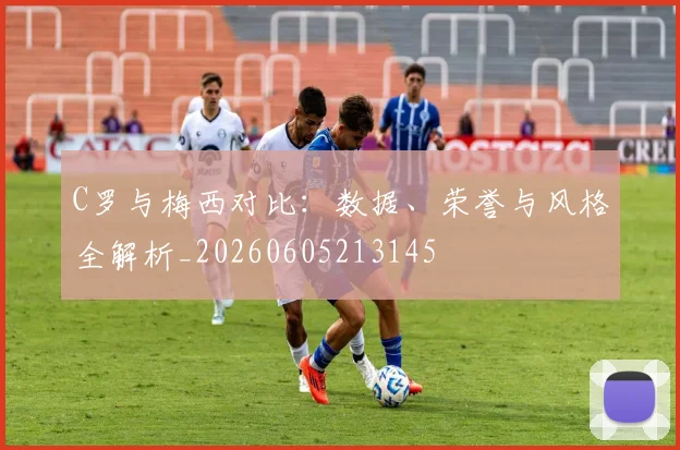 C罗与梅西对比:数据、荣誉与风格全解析_20260605213145