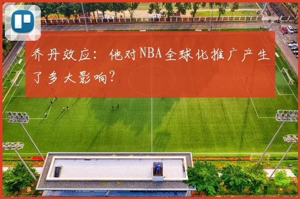 乔丹效应：他对NBA全球化推广产生了多大影响？