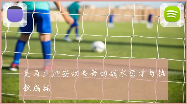 皇马主帅安切洛蒂的战术哲学与执教成就