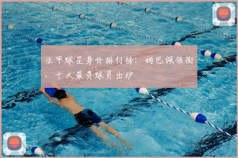 法甲球星身价排行榜:姆巴佩领衔,十大最贵球员出炉