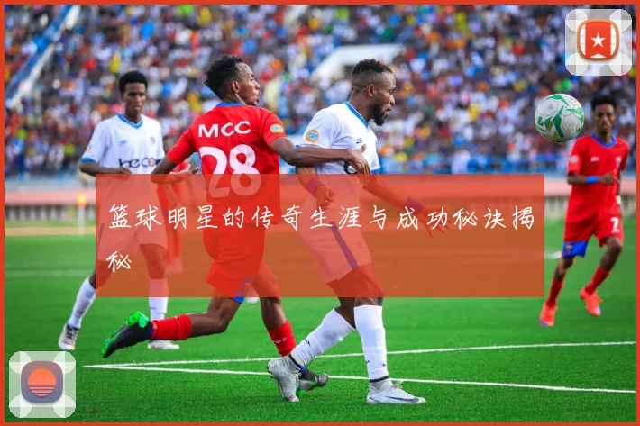 篮球明星的传奇生涯与成功秘诀揭秘