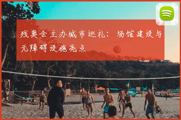 残奥会主办城市巡礼:场馆建设与无障碍设施亮点