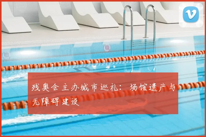残奥会主办城市巡礼:场馆遗产与无障碍建设