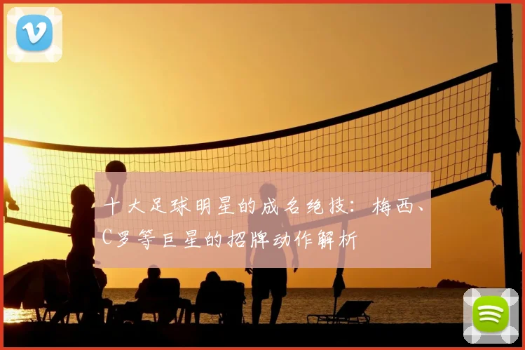 十大足球明星的成名绝技:梅西、C罗等巨星的招牌动作解析