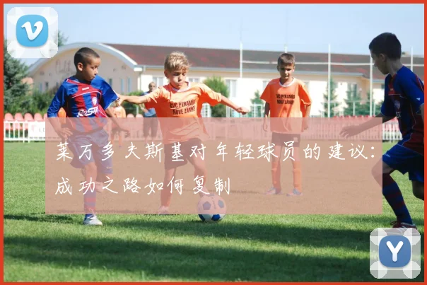 莱万多夫斯基对年轻球员的建议：成功之路如何复制