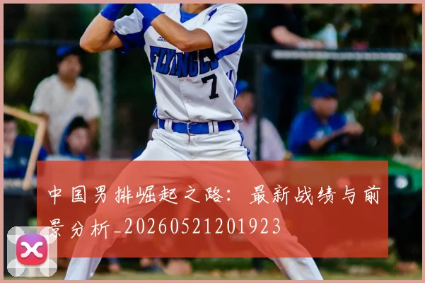 中国男排崛起之路:最新战绩与前景分析_20260521201923