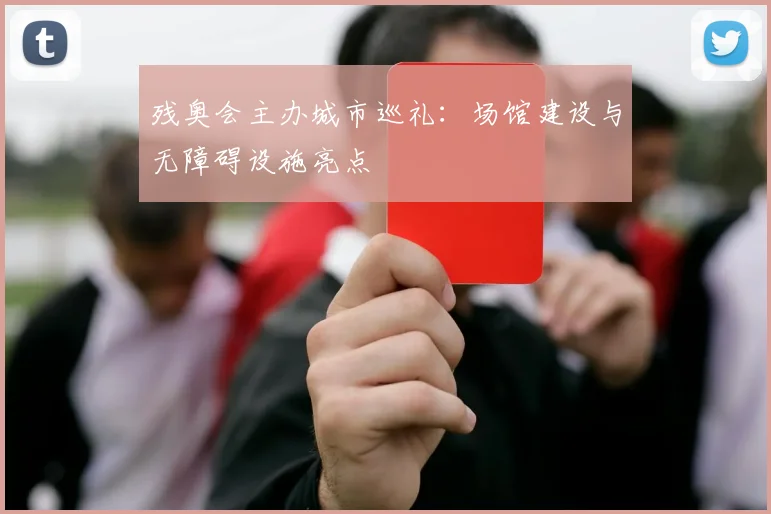 残奥会主办城市巡礼:场馆建设与无障碍设施亮点