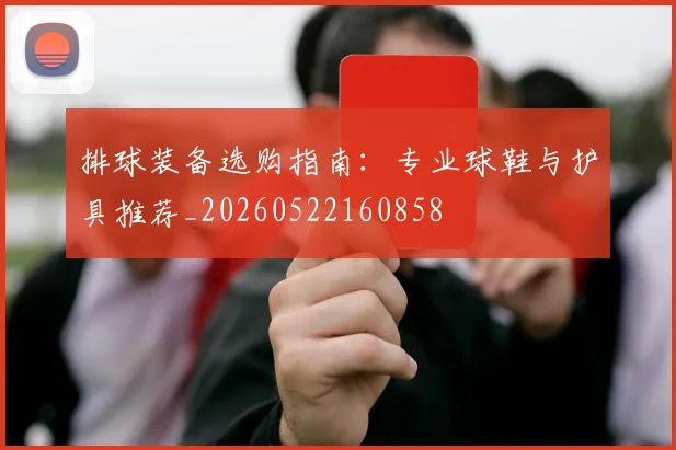 排球装备选购指南：专业球鞋与护具推荐_20260522160858