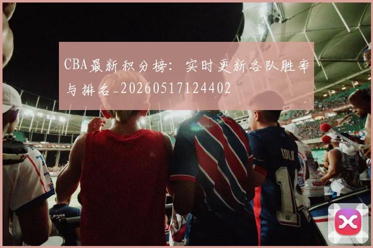 CBA最新积分榜:实时更新各队胜率与排名_20260517124402