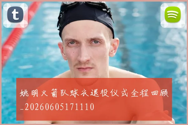 姚明火箭队球衣退役仪式全程回顾_20260605171110