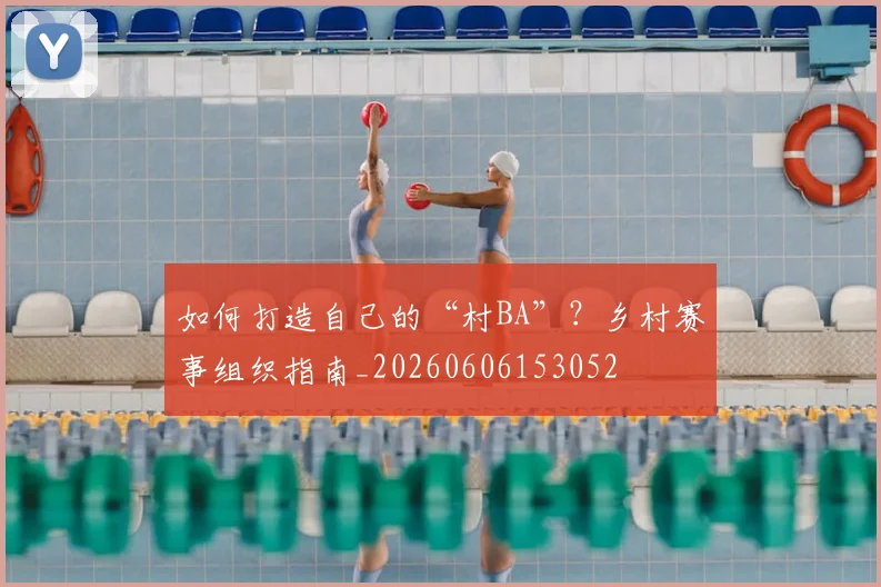 如何打造自己的“村BA”?乡村赛事组织指南_20260606153052