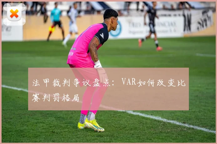 法甲裁判争议盘点:VAR如何改变比赛判罚格局