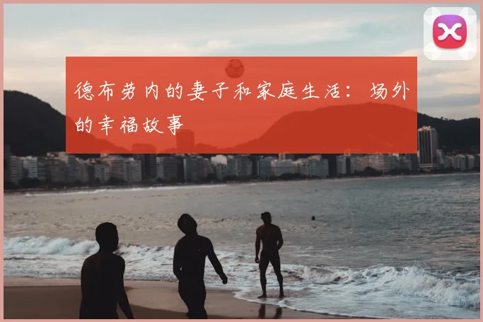 德布劳内的妻子和家庭生活：场外的幸福故事
