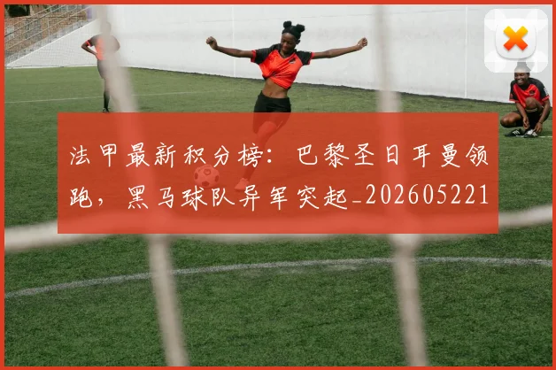 法甲最新积分榜：巴黎圣日耳曼领跑，黑马球队异军突起_20260522161207