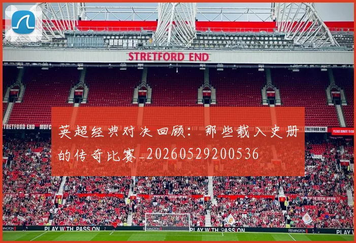 英超经典对决回顾:那些载入史册的传奇比赛_20260529200536