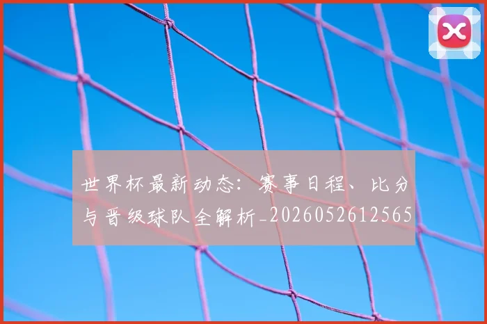 世界杯最新动态:赛事日程、比分与晋级球队全解析_20260526125656