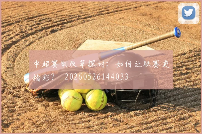 中超赛制改革探讨：如何让联赛更精彩？_20260526144033