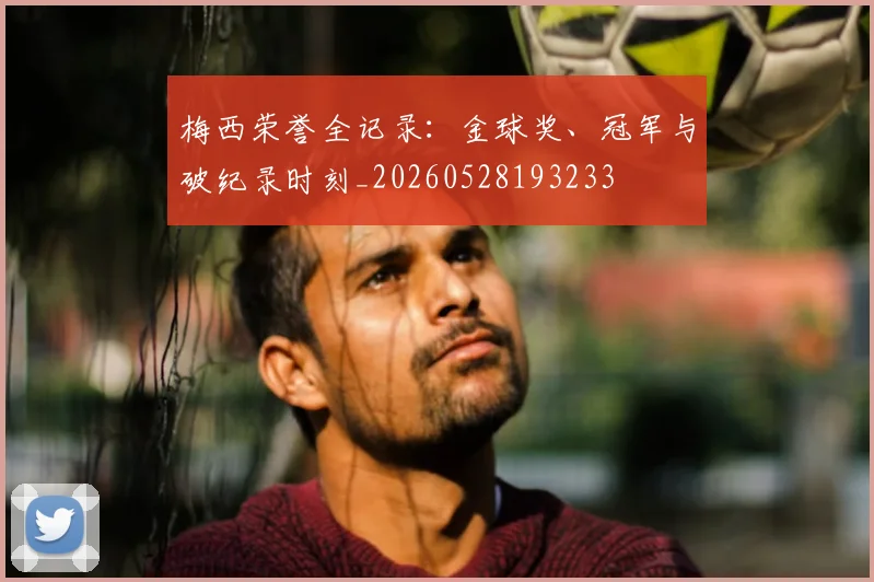 梅西荣誉全记录：金球奖、冠军与破纪录时刻_20260528193233