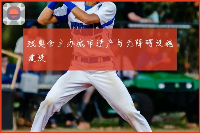 残奥会主办城市遗产与无障碍设施建设