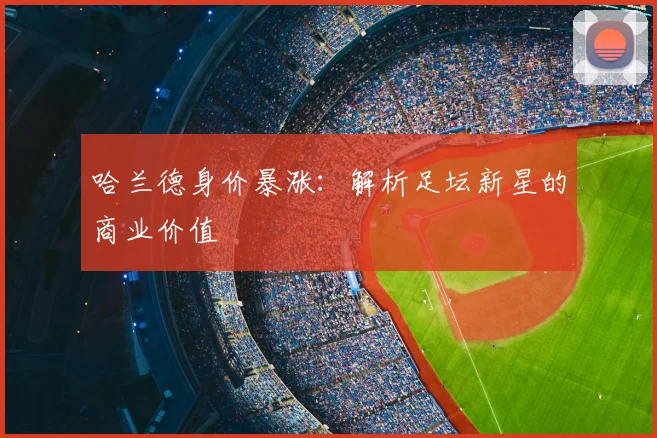 哈兰德身价暴涨:解析足坛新星的商业价值