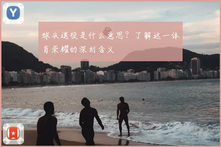 球衣退役是什么意思？了解这一体育荣耀的深刻含义