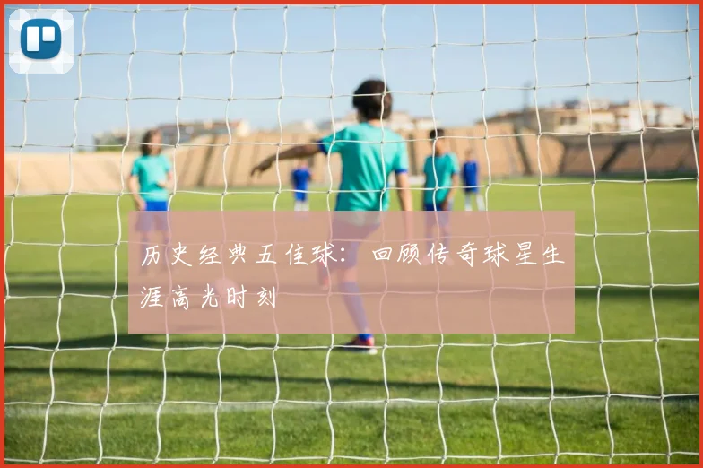 历史经典五佳球:回顾传奇球星生涯高光时刻