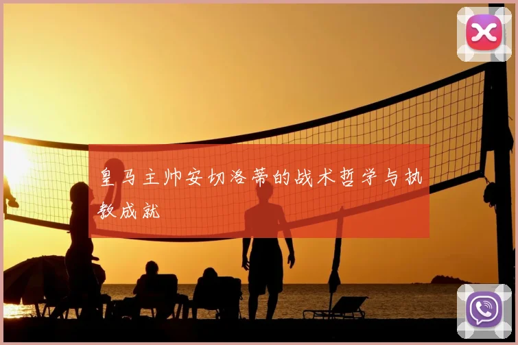 皇马主帅安切洛蒂的战术哲学与执教成就