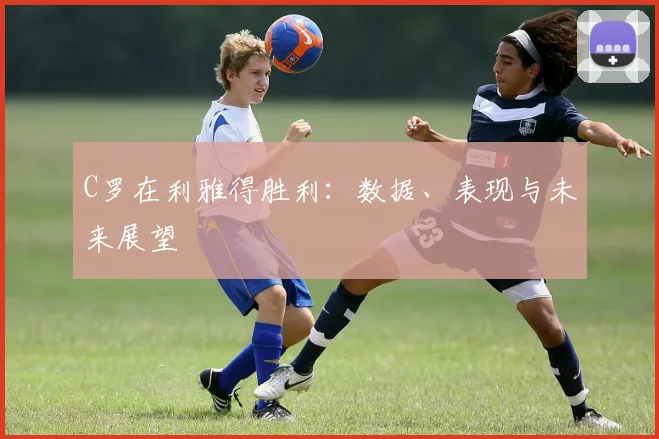C罗在利雅得胜利：数据、表现与未来展望