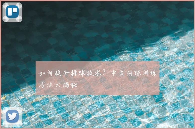 如何提升排球技术?中国排球训练方法大揭秘