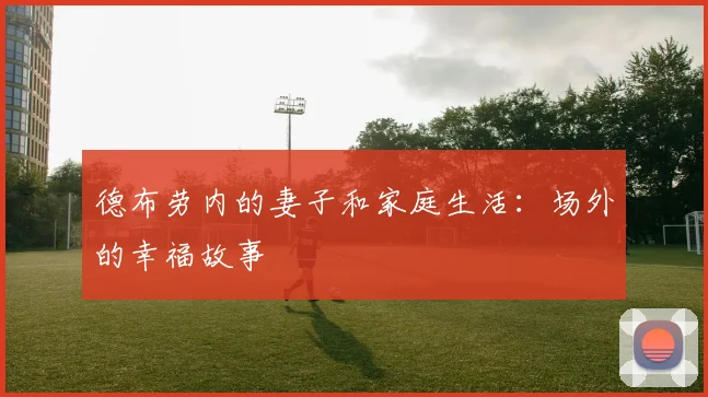 德布劳内的妻子和家庭生活:场外的幸福故事