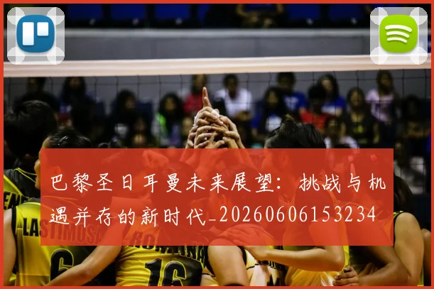 巴黎圣日耳曼未来展望：挑战与机遇并存的新时代_20260606153234