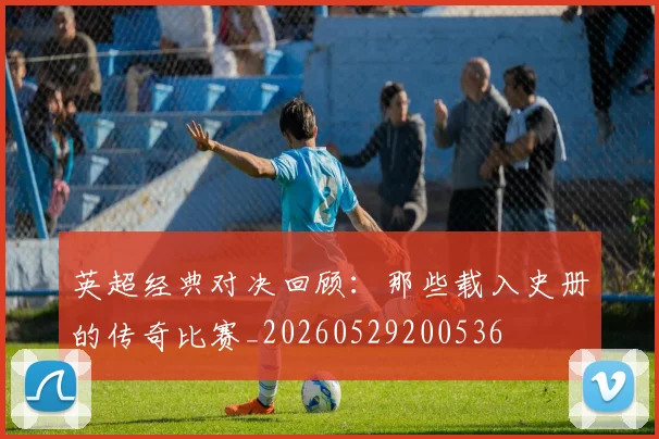 英超经典对决回顾:那些载入史册的传奇比赛_20260529200536