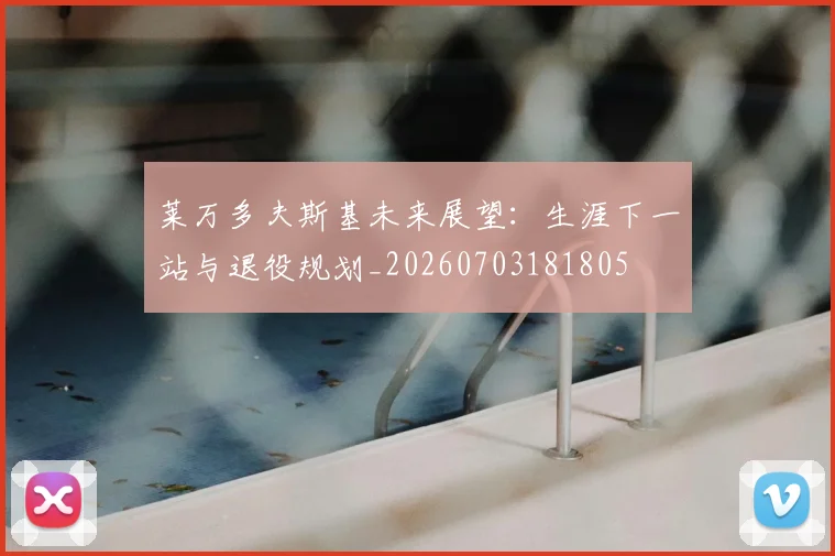 莱万多夫斯基未来展望:生涯下一站与退役规划_20260703181805
