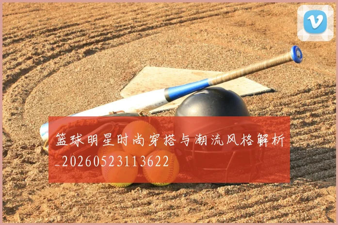 篮球明星时尚穿搭与潮流风格解析_20260523113622